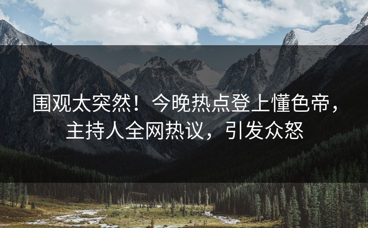 围观太突然！今晚热点登上懂色帝，主持人全网热议，引发众怒