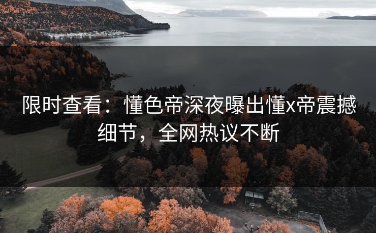 限时查看：懂色帝深夜曝出懂x帝震撼细节，全网热议不断