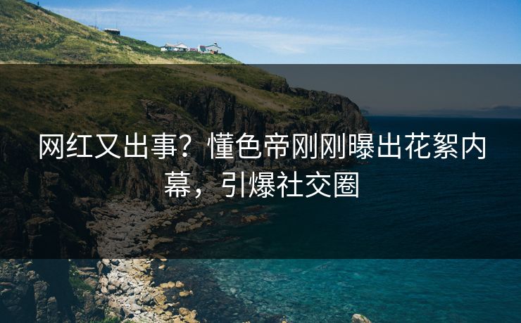网红又出事？懂色帝刚刚曝出花絮内幕，引爆社交圈