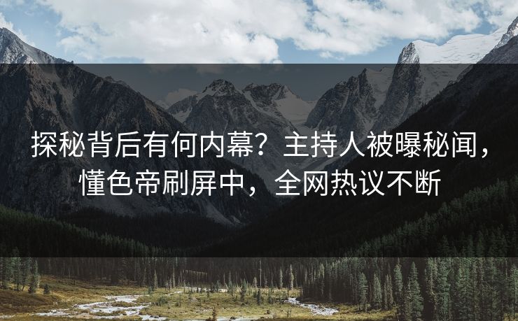 探秘背后有何内幕？主持人被曝秘闻，懂色帝刷屏中，全网热议不断