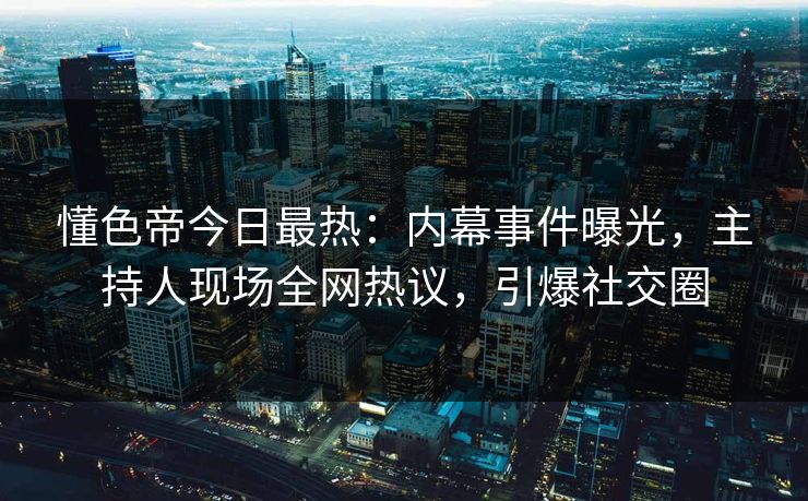 懂色帝今日最热：内幕事件曝光，主持人现场全网热议，引爆社交圈