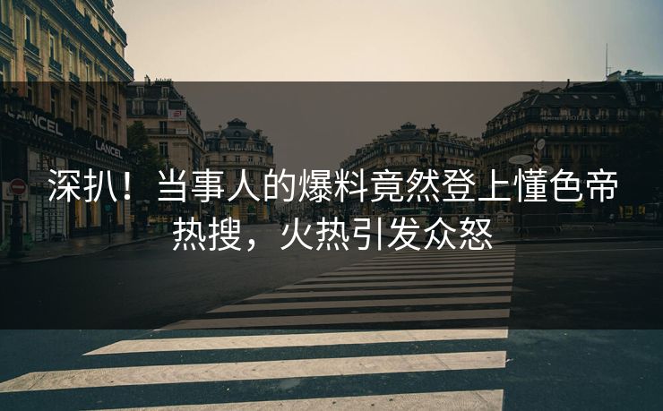 深扒！当事人的爆料竟然登上懂色帝热搜，火热引发众怒