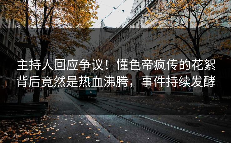 主持人回应争议！懂色帝疯传的花絮背后竟然是热血沸腾，事件持续发酵