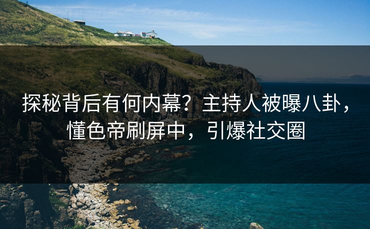 探秘背后有何内幕？主持人被曝八卦，懂色帝刷屏中，引爆社交圈