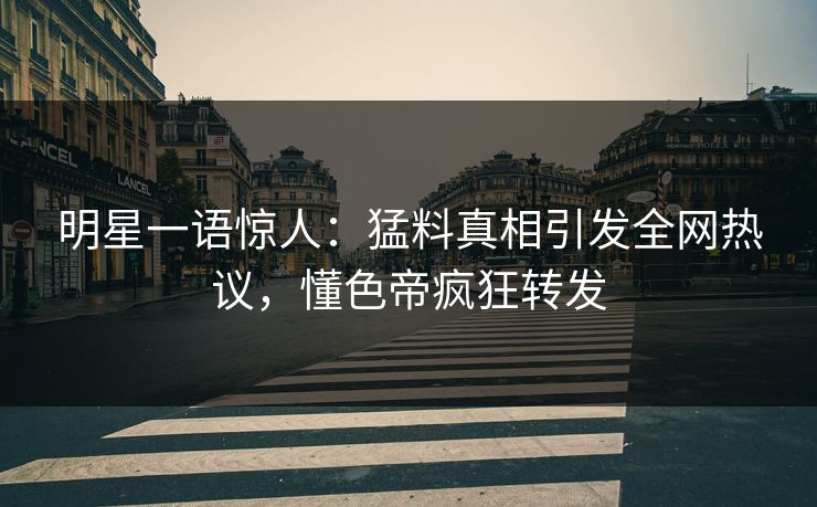 明星一语惊人：猛料真相引发全网热议，懂色帝疯狂转发