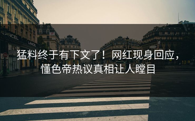 猛料终于有下文了！网红现身回应，懂色帝热议真相让人瞠目