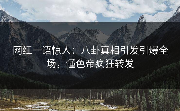 网红一语惊人：八卦真相引发引爆全场，懂色帝疯狂转发