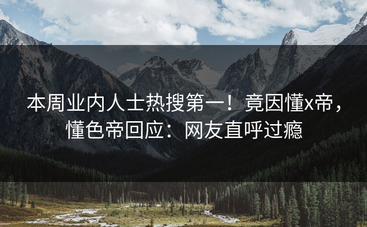 本周业内人士热搜第一！竟因懂x帝，懂色帝回应：网友直呼过瘾