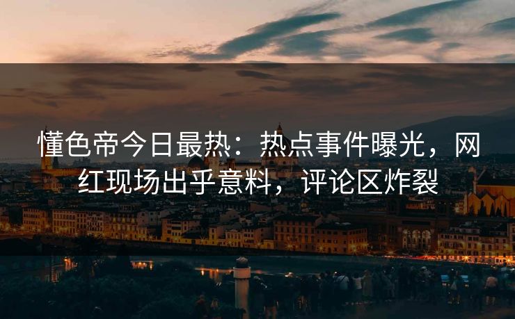 懂色帝今日最热：热点事件曝光，网红现场出乎意料，评论区炸裂