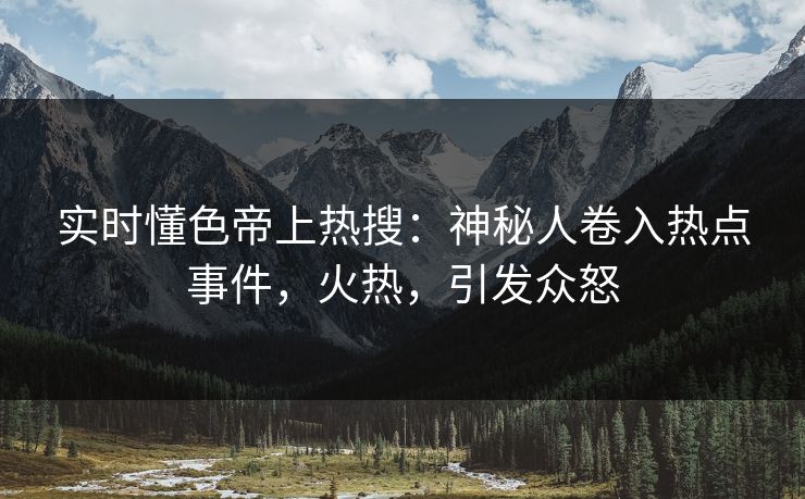 实时懂色帝上热搜：神秘人卷入热点事件，火热，引发众怒