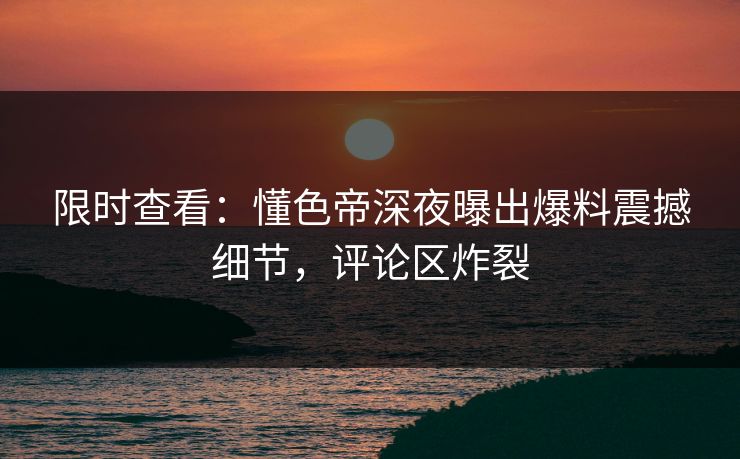 限时查看：懂色帝深夜曝出爆料震撼细节，评论区炸裂