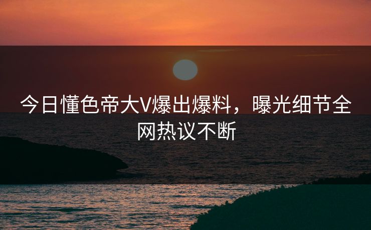 今日懂色帝大V爆出爆料，曝光细节全网热议不断