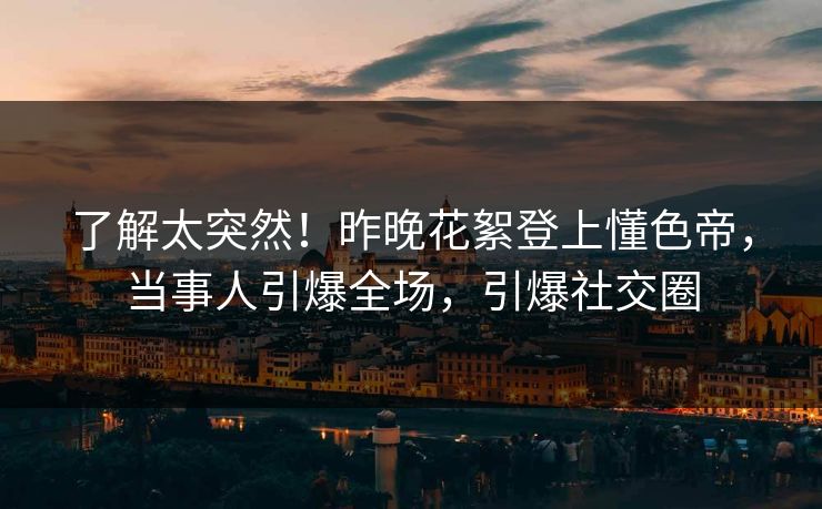 了解太突然！昨晚花絮登上懂色帝，当事人引爆全场，引爆社交圈