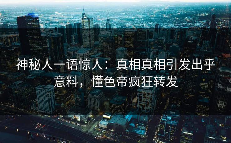 神秘人一语惊人：真相真相引发出乎意料，懂色帝疯狂转发
