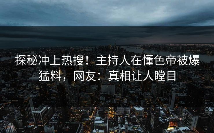 探秘冲上热搜！主持人在懂色帝被爆猛料，网友：真相让人瞠目
