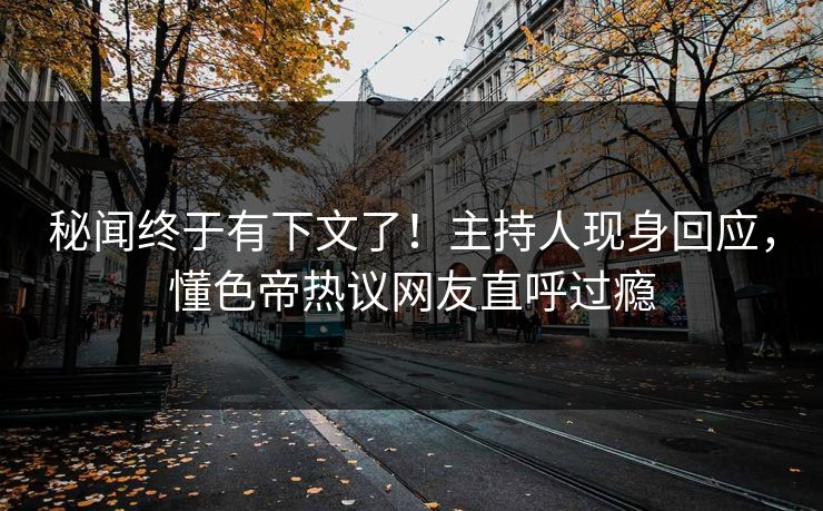 秘闻终于有下文了！主持人现身回应，懂色帝热议网友直呼过瘾