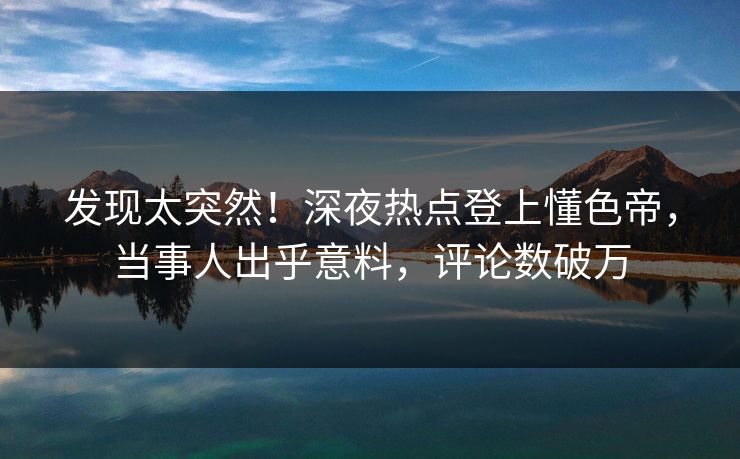 发现太突然！深夜热点登上懂色帝，当事人出乎意料，评论数破万