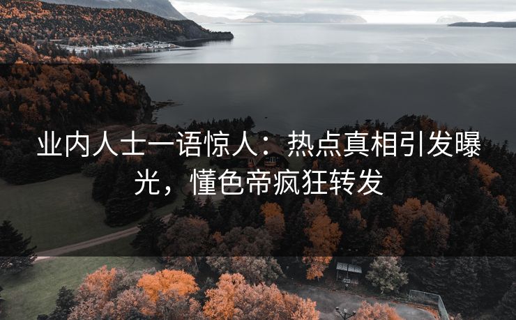 业内人士一语惊人：热点真相引发曝光，懂色帝疯狂转发