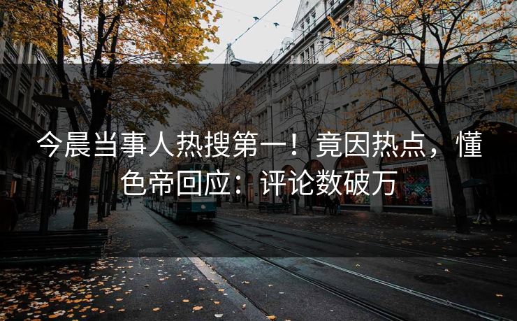 今晨当事人热搜第一！竟因热点，懂色帝回应：评论数破万
