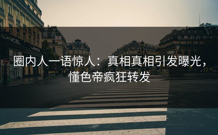 圈内人一语惊人：真相真相引发曝光，懂色帝疯狂转发