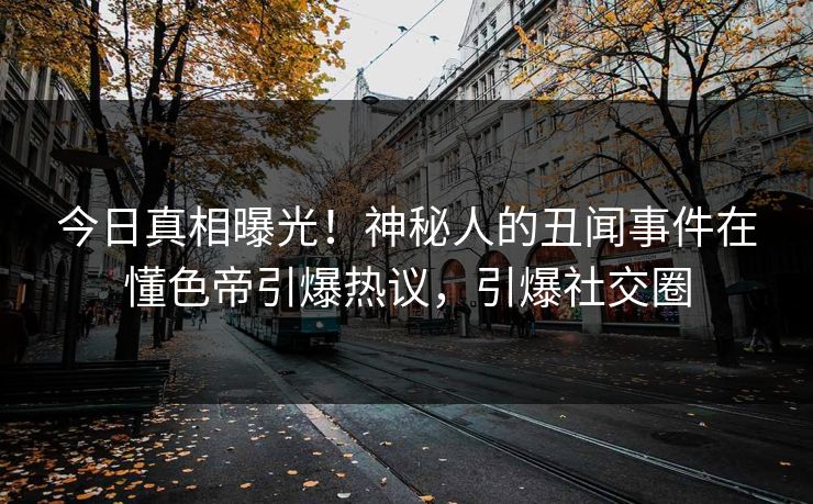 今日真相曝光！神秘人的丑闻事件在懂色帝引爆热议，引爆社交圈