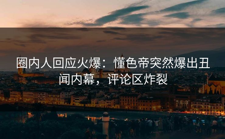 圈内人回应火爆：懂色帝突然爆出丑闻内幕，评论区炸裂
