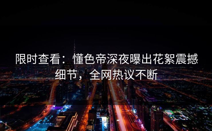 限时查看：懂色帝深夜曝出花絮震撼细节，全网热议不断