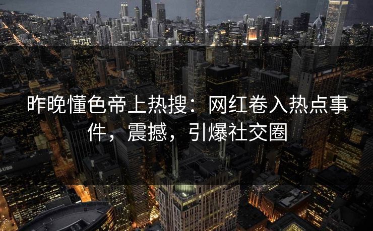 昨晚懂色帝上热搜：网红卷入热点事件，震撼，引爆社交圈