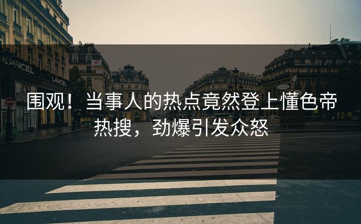 围观！当事人的热点竟然登上懂色帝热搜，劲爆引发众怒