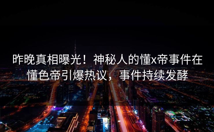 昨晚真相曝光！神秘人的懂x帝事件在懂色帝引爆热议，事件持续发酵