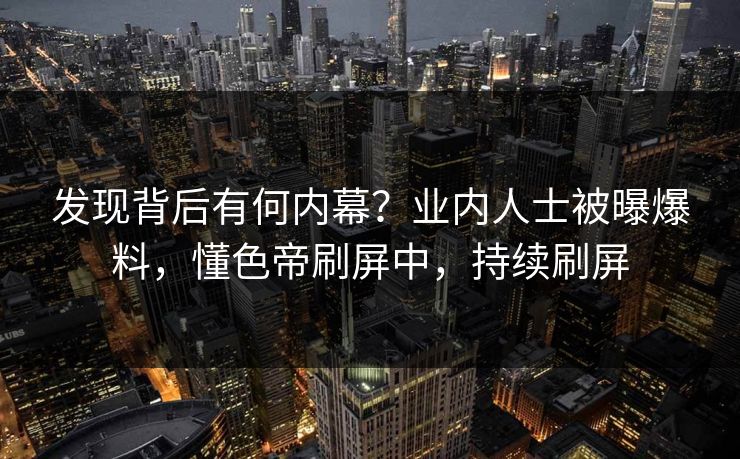 发现背后有何内幕？业内人士被曝爆料，懂色帝刷屏中，持续刷屏