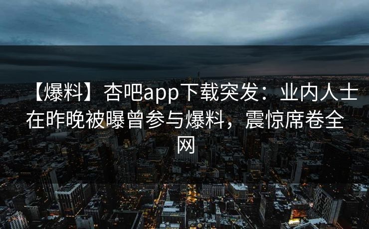 【爆料】杏吧app下载突发：业内人士在昨晚被曝曾参与爆料，震惊席卷全网