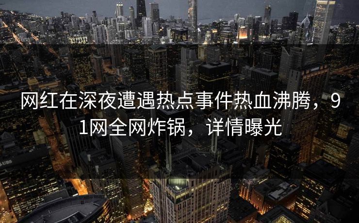 网红在深夜遭遇热点事件热血沸腾，91网全网炸锅，详情曝光