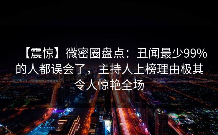 【震惊】微密圈盘点：丑闻最少99%的人都误会了，主持人上榜理由极其令人惊艳全场