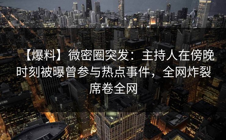 【爆料】微密圈突发：主持人在傍晚时刻被曝曾参与热点事件，全网炸裂席卷全网