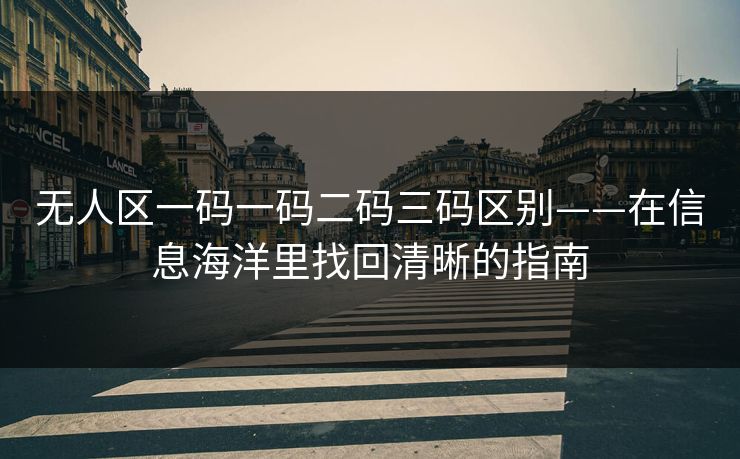 无人区一码一码二码三码区别——在信息海洋里找回清晰的指南