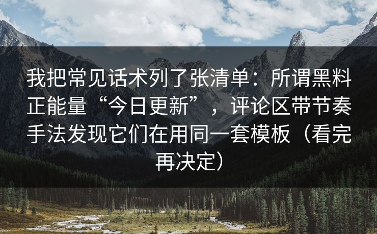 我把常见话术列了张清单:所谓黑料正能量“今日更新”,评论区带节奏手法发现它们在用同一套模板(看完再决定) 我把常见话术列了张清单:所谓黑料正能量“今日更新”,评论区带节奏手法发现它们在用同一套模板(看完再决定)