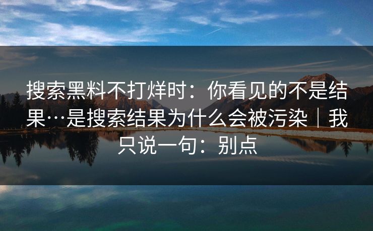 搜索黑料不打烊时:你看见的不是结果…是搜索结果为什么会被污染|我只说一句:别点 搜索黑料不打烊时:你看见的不是结果…是搜索结果为什么会被污染|我只说一句:别点