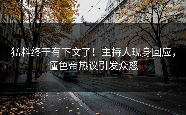 猛料终于有下文了！主持人现身回应，懂色帝热议引发众怒
