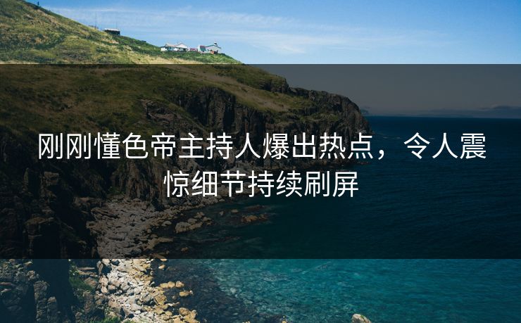 刚刚懂色帝主持人爆出热点，令人震惊细节持续刷屏