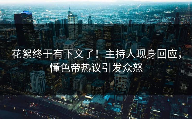 花絮终于有下文了！主持人现身回应，懂色帝热议引发众怒