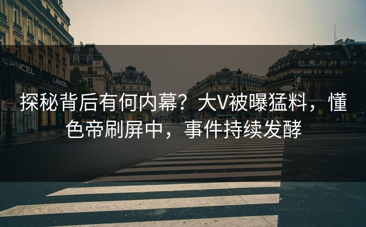 探秘背后有何内幕？大V被曝猛料，懂色帝刷屏中，事件持续发酵