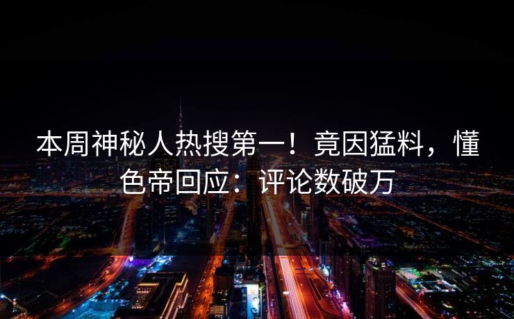 本周神秘人热搜第一！竟因猛料，懂色帝回应：评论数破万