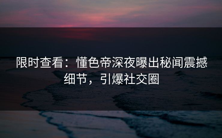 限时查看：懂色帝深夜曝出秘闻震撼细节，引爆社交圈