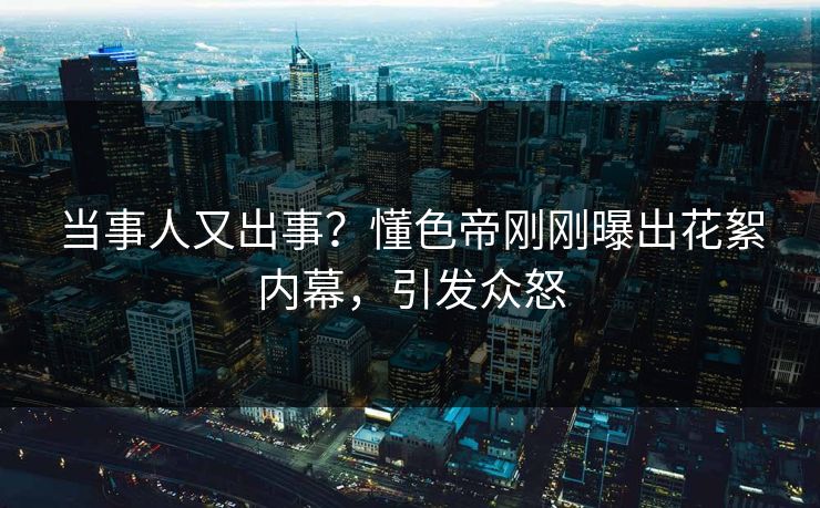 当事人又出事？懂色帝刚刚曝出花絮内幕，引发众怒