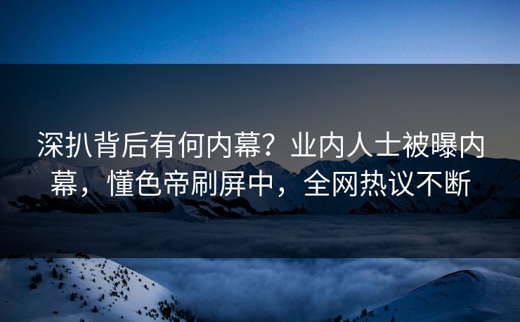 深扒背后有何内幕？业内人士被曝内幕，懂色帝刷屏中，全网热议不断