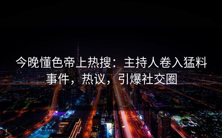 今晚懂色帝上热搜：主持人卷入猛料事件，热议，引爆社交圈