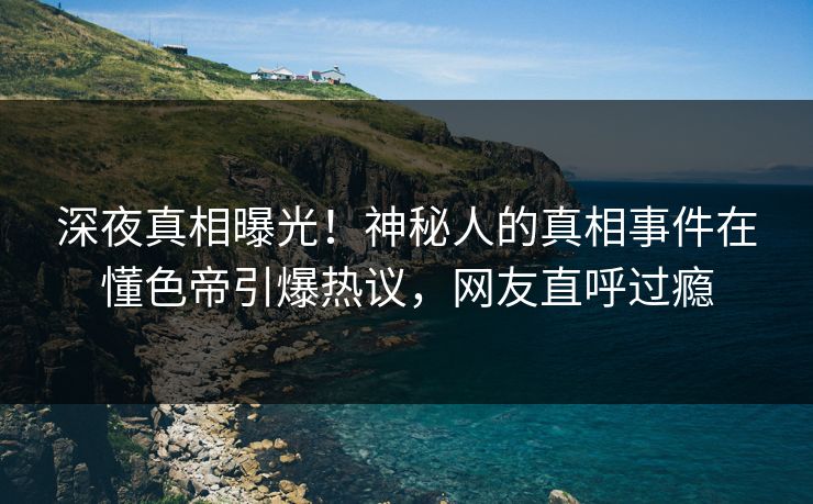 深夜真相曝光！神秘人的真相事件在懂色帝引爆热议，网友直呼过瘾