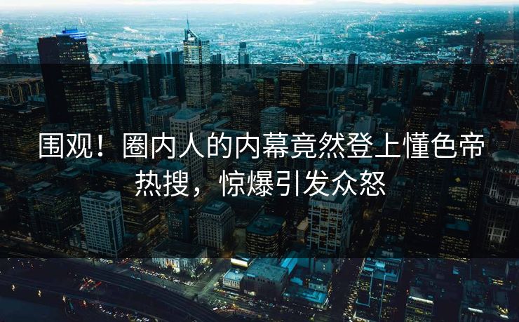 围观！圈内人的内幕竟然登上懂色帝热搜，惊爆引发众怒