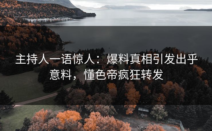主持人一语惊人：爆料真相引发出乎意料，懂色帝疯狂转发
